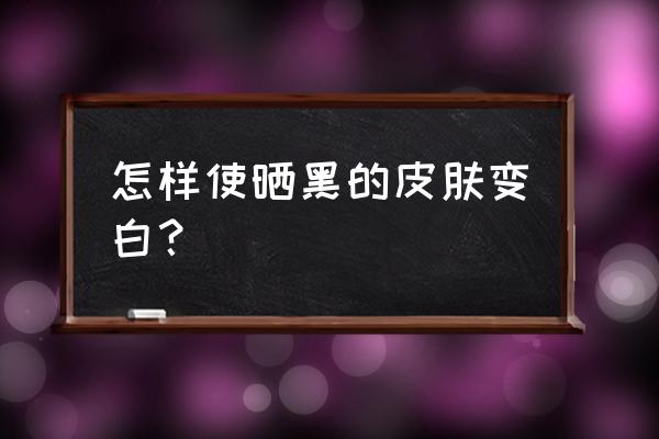 晒黑的脸怎么才能把脸变白 怎样使晒黑的皮肤变白？