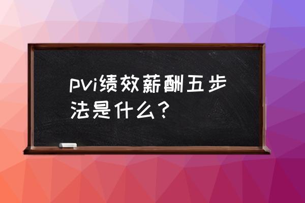 战略薪酬管理的设计步骤 pvi绩效薪酬五步法是什么？