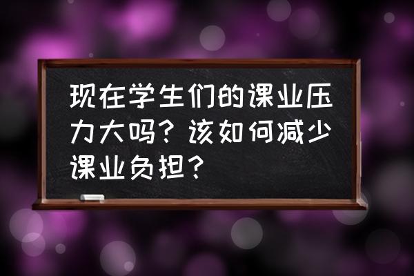 大学新生如何有效利用时间 现在学生们的课业压力大吗？该如何减少课业负担？