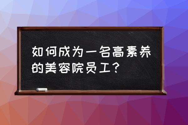 美容院员工怎么管理比较好 如何成为一名高素养的美容院员工？