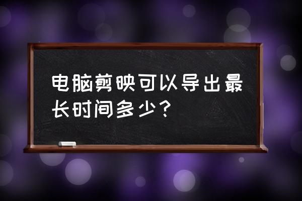 剪映电脑版分辨率怎么调到最佳 电脑剪映可以导出最长时间多少？