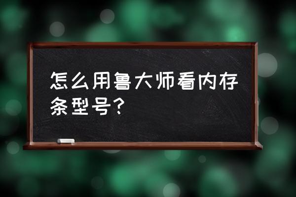 怎么知道电脑的内存条型号 怎么用鲁大师看内存条型号？