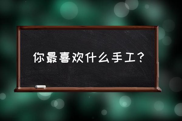 一件精美的手工制作 你最喜欢什么手工？