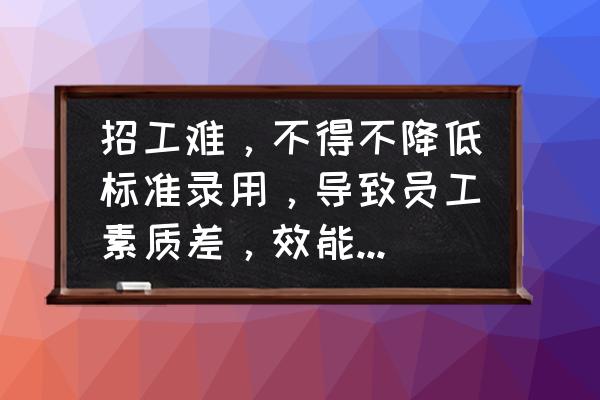 应聘困难的解决方法 招工难，不得不降低标准录用，导致员工素质差，效能低，咋办？