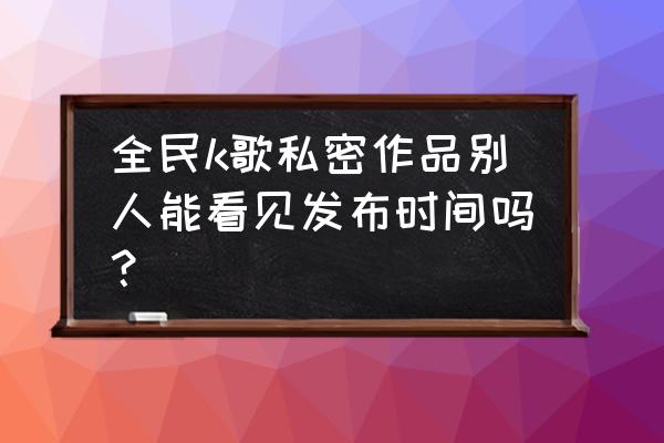 全民k歌可以设置上线通知吗 全民k歌私密作品别人能看见发布时间吗？