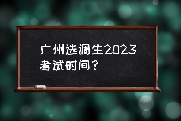 2023年广东省选调生高校范围 广州选调生2023考试时间？