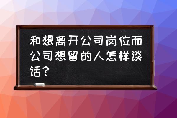 离职理由怎么说最好又不被拒绝 和想离开公司岗位而公司想留的人怎样谈话？