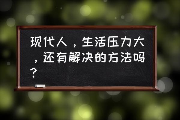 工作上总感觉压力好大怎么解决 现代人，生活压力大，还有解决的方法吗？