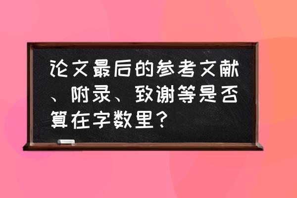 怎么在参考文献后面添加致谢 论文最后的参考文献、附录、致谢等是否算在字数里？