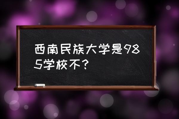 中央民族大学在985中属于什么档次 西南民族大学是985学校不？