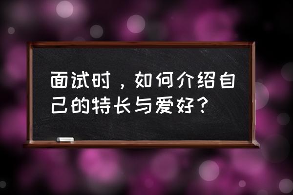 面试时回答业余爱好最佳答案 面试时，如何介绍自己的特长与爱好？