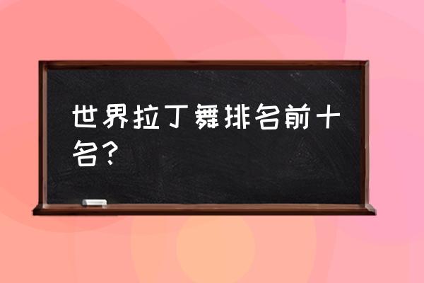 拉丁舞十个基本功训练课程 世界拉丁舞排名前十名？