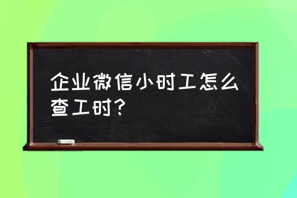 企业微信员工打卡记录在哪里看 企业微信小时工怎么查工时？