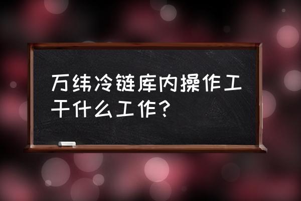 深圳龙岗平湖冷链招聘最新 万纬冷链库内操作工干什么工作？