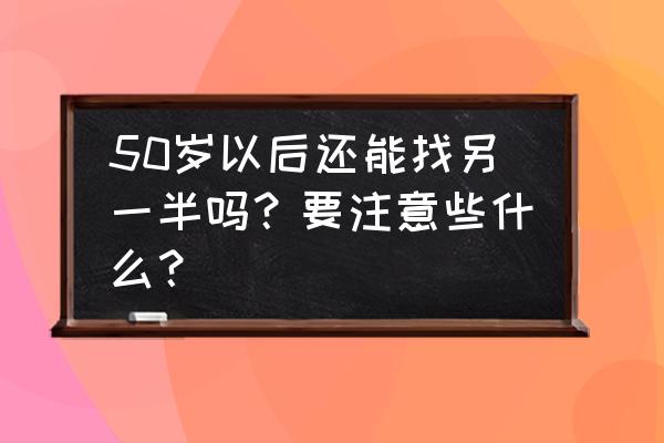 五十岁以后你应该明白的道理 50岁以后还能找另一半吗？要注意些什么？