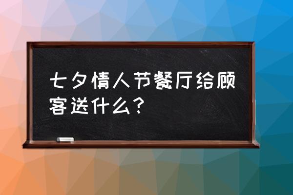 七夕情人节邀约话术 七夕情人节餐厅给顾客送什么？