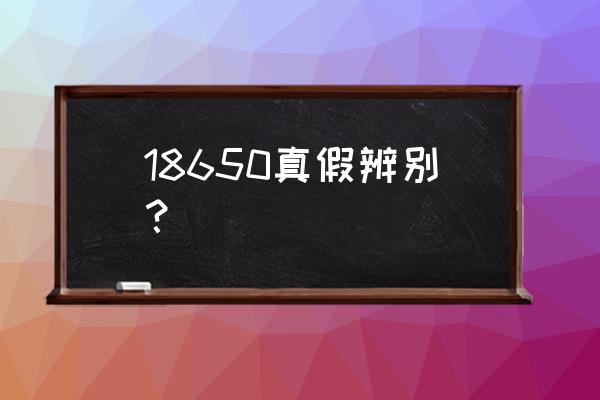 怎么判断18650电池真假 18650真假辨别？