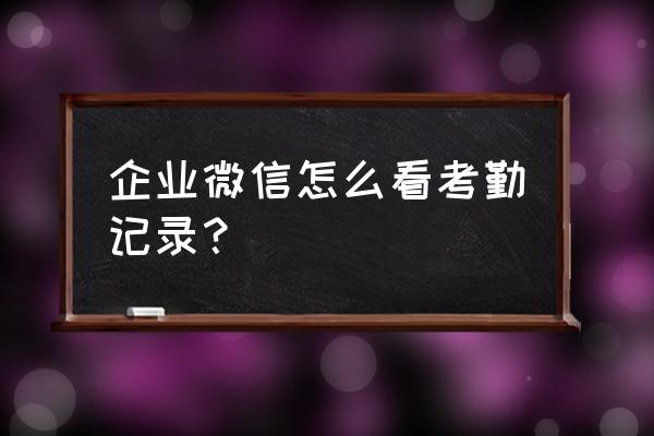 如何找到公司的组织机构 企业微信怎么看考勤记录？