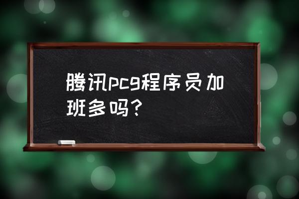 腾讯让员工自愿加班的办法 腾讯pcg程序员加班多吗？