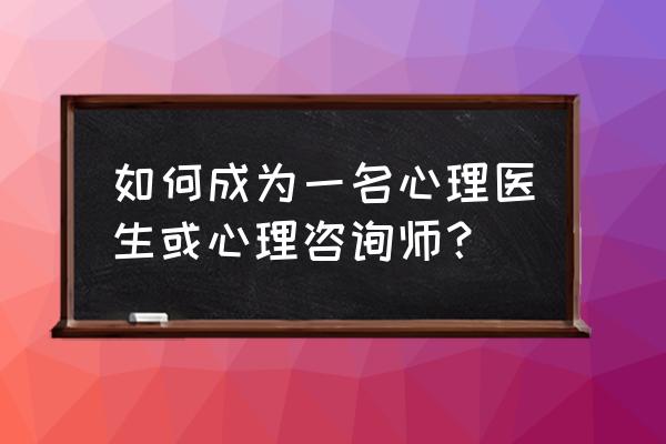 什么样的状态下需要去看心理医生 如何成为一名心理医生或心理咨询师？