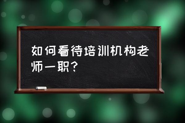 怎么评价老师简短 如何看待培训机构老师一职？