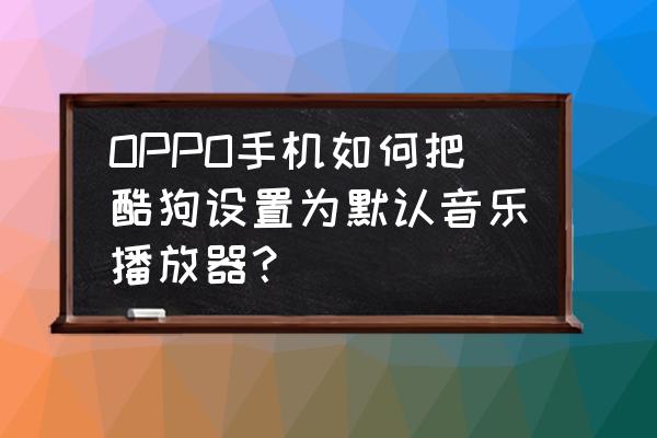 怎么在电脑把酷狗设成默认 OPPO手机如何把酷狗设置为默认音乐播放器？