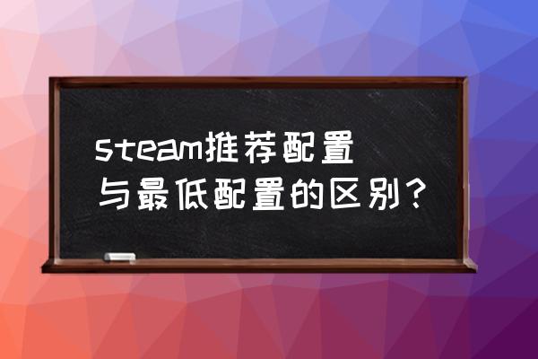 游戏最低配置与自己电脑配置 steam推荐配置与最低配置的区别？