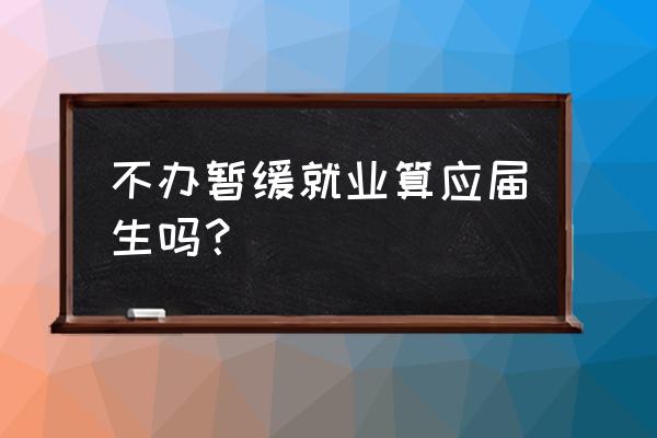 没有申请暂缓就业会怎么样 不办暂缓就业算应届生吗？